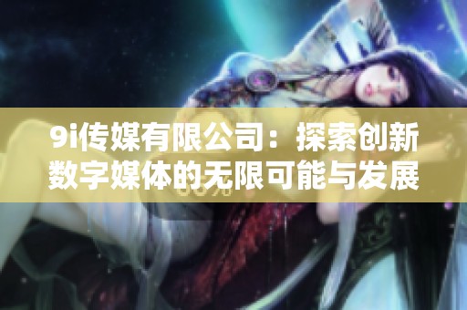 9i传媒有限公司：探索创新数字媒体的无限可能与发展方向