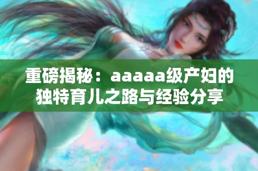 重磅揭秘：aaaaa级产妇的独特育儿之路与经验分享