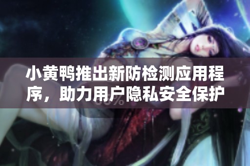 小黄鸭推出新防检测应用程序，助力用户隐私安全保护