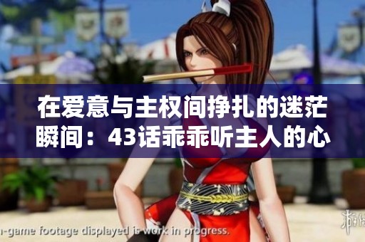 在爱意与主权间挣扎的迷茫瞬间：43话乖乖听主人的心路历程