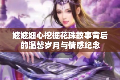 嬷嬷细心挖掘花珠故事背后的温馨岁月与情感纪念