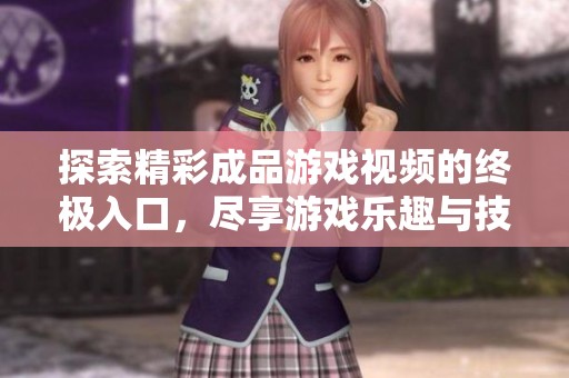 探索精彩成品游戏视频的终极入口，尽享游戏乐趣与技巧