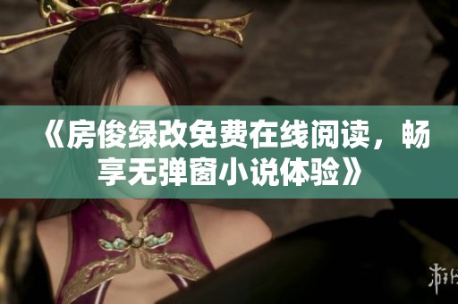 《房俊绿改免费在线阅读，畅享无弹窗小说体验》