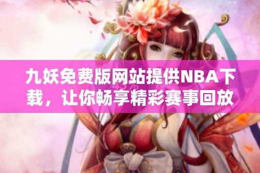 九妖免费版网站提供NBA下载，让你畅享精彩赛事回放与直播