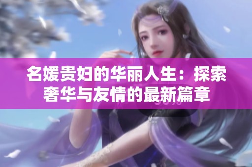 名媛贵妇的华丽人生：探索奢华与友情的最新篇章