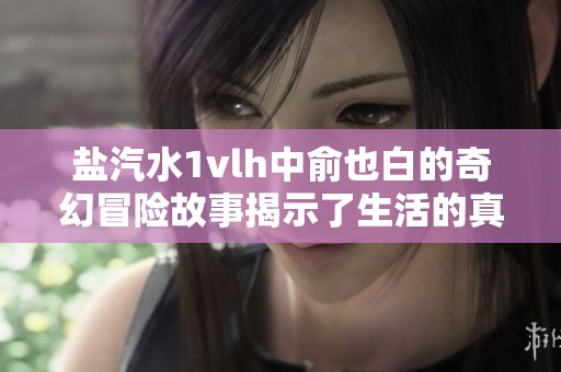盐汽水1vlh中俞也白的奇幻冒险故事揭示了生活的真谛
