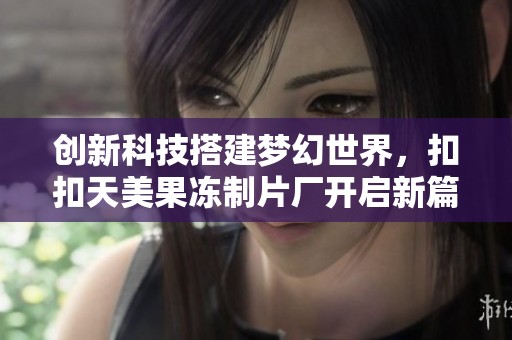 创新科技搭建梦幻世界，扣扣天美果冻制片厂开启新篇章