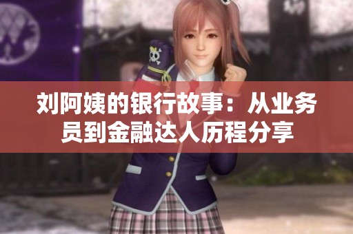 刘阿姨的银行故事：从业务员到金融达人历程分享