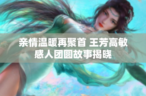 亲情温暖再聚首 王芳高敏感人团圆故事揭晓