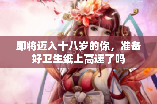 即将迈入十八岁的你，准备好卫生纸上高速了吗