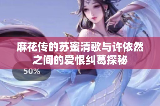 麻花传的苏蜜清歌与许依然之间的爱恨纠葛探秘