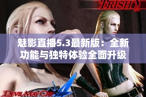 魅影直播5.3最新版：全新功能与独特体验全面升级