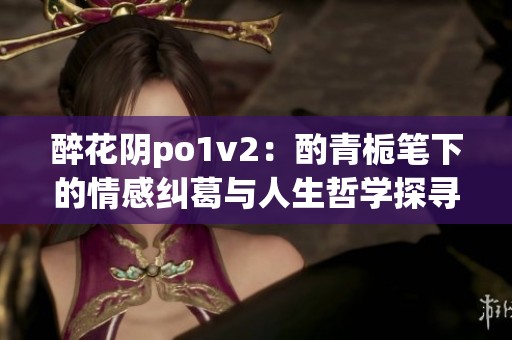 醉花阴po1v2：酌青栀笔下的情感纠葛与人生哲学探寻