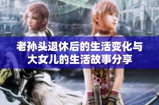 老孙头退休后的生活变化与大女儿的生活故事分享