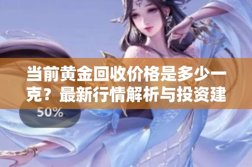 当前黄金回收价格是多少一克？最新行情解析与投资建议