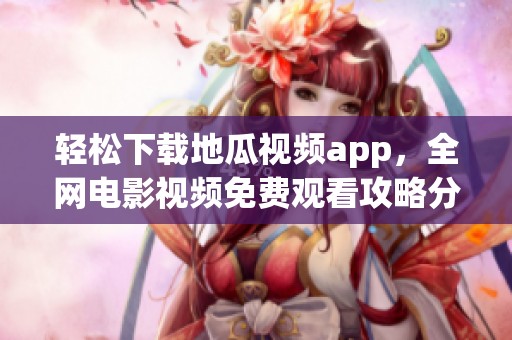 轻松下载地瓜视频app，全网电影视频免费观看攻略分享
