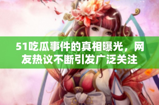 51吃瓜事件的真相曝光，网友热议不断引发广泛关注
