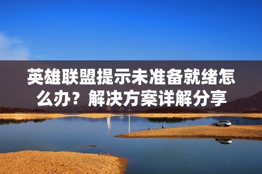 英雄联盟提示未准备就绪怎么办？解决方案详解分享