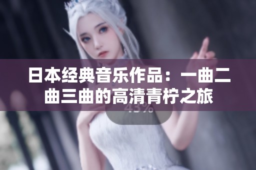 日本经典音乐作品：一曲二曲三曲的高清青柠之旅