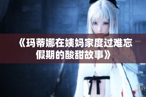 《玛蒂娜在姨妈家度过难忘假期的酸甜故事》