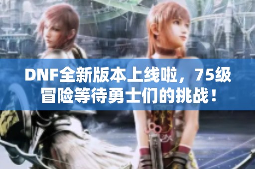 DNF全新版本上线啦，75级冒险等待勇士们的挑战！