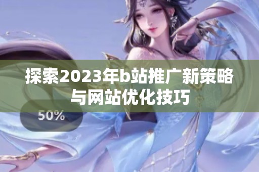探索2023年b站推广新策略与网站优化技巧