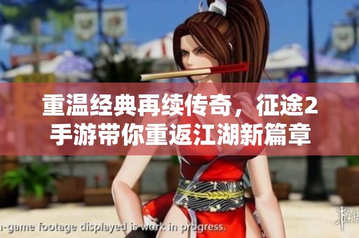 重温经典再续传奇，征途2手游带你重返江湖新篇章