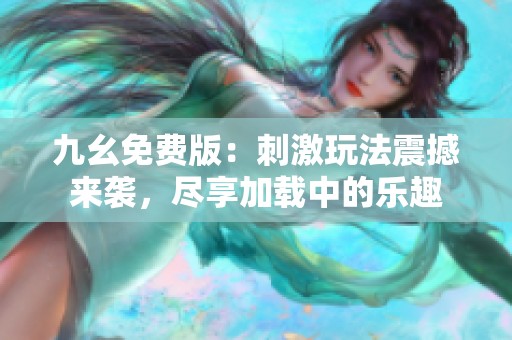 九幺免费版：刺激玩法震撼来袭，尽享加载中的乐趣