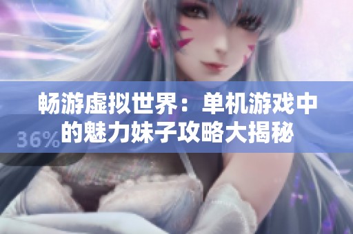 畅游虚拟世界：单机游戏中的魅力妹子攻略大揭秘