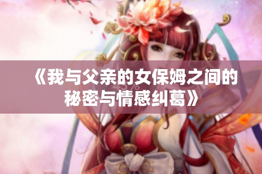 《我与父亲的女保姆之间的秘密与情感纠葛》