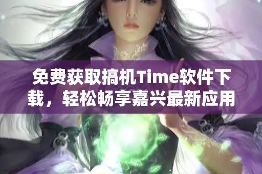 免费获取搞机Time软件下载，轻松畅享嘉兴最新应用