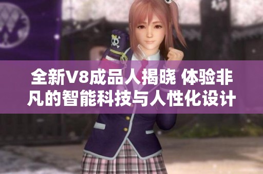 全新V8成品人揭晓 体验非凡的智能科技与人性化设计