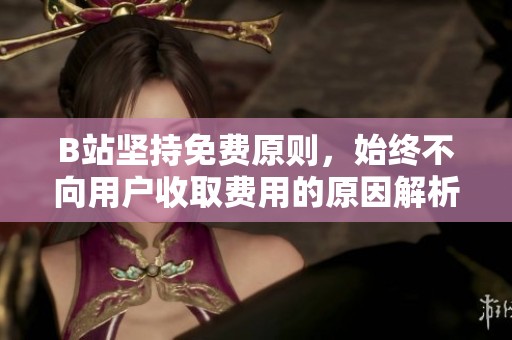 B站坚持免费原则，始终不向用户收取费用的原因解析