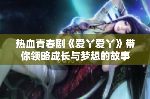 热血青春剧《爱丫爱丫》带你领略成长与梦想的故事
