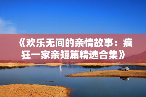 《欢乐无间的亲情故事：疯狂一家亲短篇精选合集》
