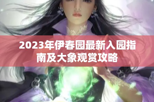 2023年伊春园最新入园指南及大象观赏攻略
