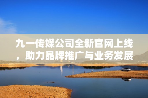 九一传媒公司全新官网上线，助力品牌推广与业务发展