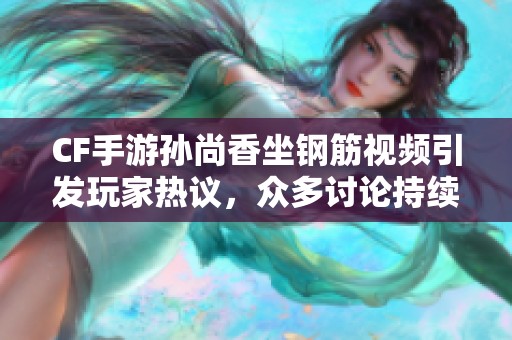 CF手游孙尚香坐钢筋视频引发玩家热议，众多讨论持续升温