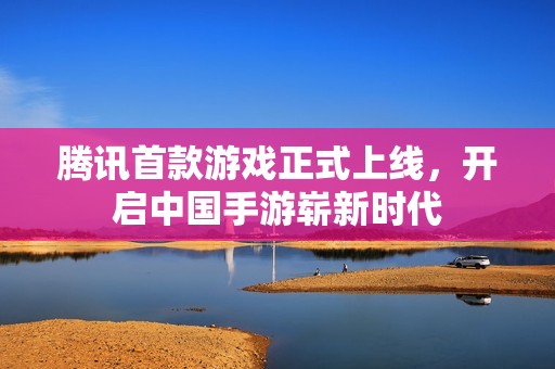腾讯首款游戏正式上线，开启中国手游崭新时代