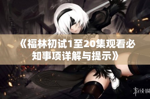 《福林初试1至20集观看必知事项详解与提示》