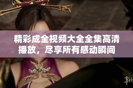 精彩成全视频大全全集高清播放，尽享所有感动瞬间