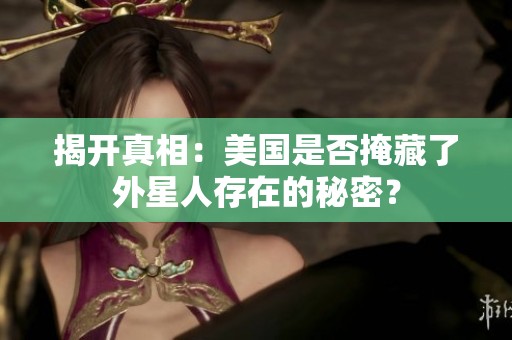 揭开真相：美国是否掩藏了外星人存在的秘密？