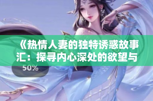 《热情人妻的独特诱惑故事汇：探寻内心深处的欲望与情感》