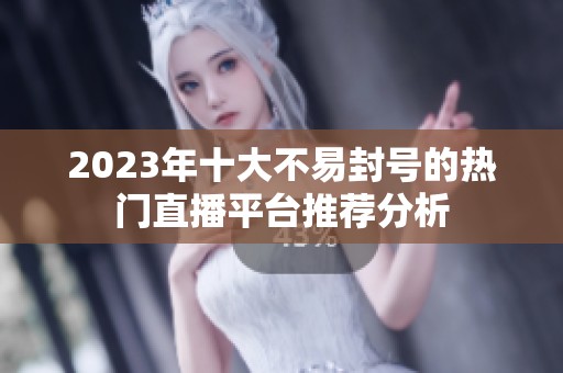 2023年十大不易封号的热门直播平台推荐分析