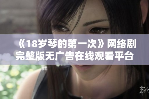 《18岁琴的第一次》网络剧完整版无广告在线观看平台推荐