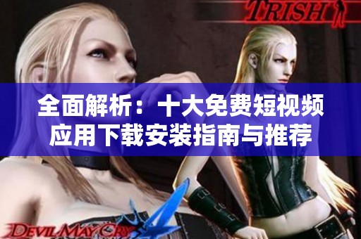 全面解析：十大免费短视频应用下载安装指南与推荐