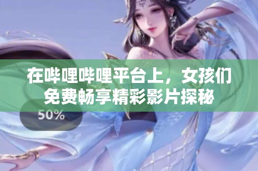 在哔哩哔哩平台上，女孩们免费畅享精彩影片探秘