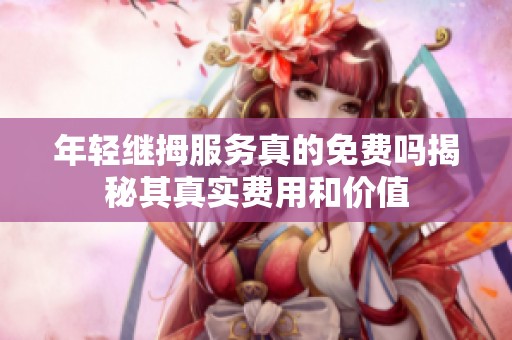 年轻继拇服务真的免费吗揭秘其真实费用和价值