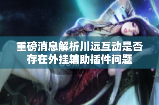 重磅消息解析川远互动是否存在外挂辅助插件问题