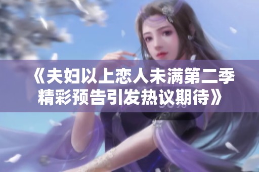 《夫妇以上恋人未满第二季精彩预告引发热议期待》